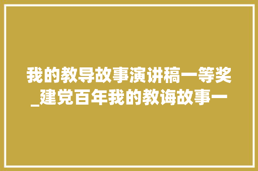 我的教导故事演讲稿一等奖_建党百年我的教诲故事一等奖演讲稿为你画一次漂亮的烟熏妆 简历范文