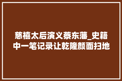 慈禧太后演义蔡东藩_史籍中一笔记录让乾隆颜面扫地赶紧让人删掉落原形从此成迷