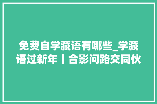 免费自学藏语有哪些_学藏语过新年丨合影问路交同伙学这几句藏语更会撩