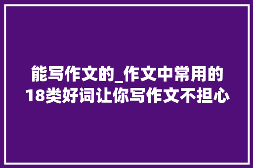 能写作文的_作文中常用的18类好词让你写作文不担心词穷