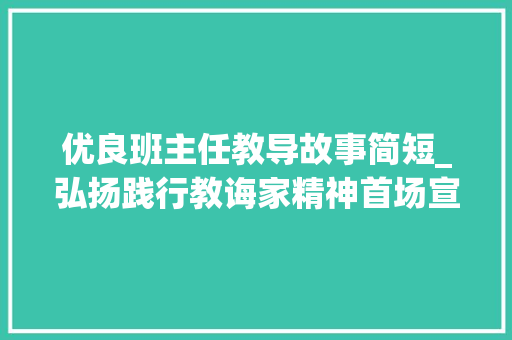 优良班主任教导故事简短_弘扬践行教诲家精神首场宣讲开启听听这6位优秀教师的故事 致辞范文