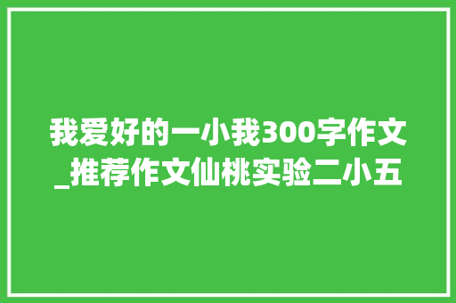 我爱好的一小我300字作文_推荐作文仙桃实验二小五年级叶志畅我喜好的同学