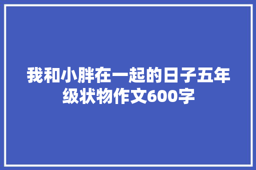 我和小胖在一起的日子五年级状物作文600字