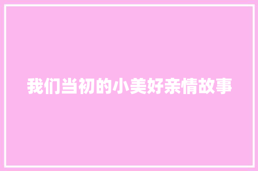 我们当初的小美好亲情故事 求职信范文