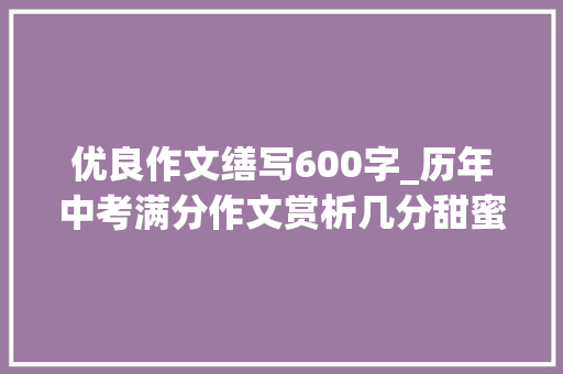 优良作文缮写600字_历年中考满分作文赏析几分甜蜜在心头7篇