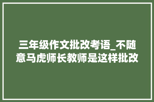 三年级作文批改考语_不随意马虎师长教师是这样批改和评语小学三年级学生作文的