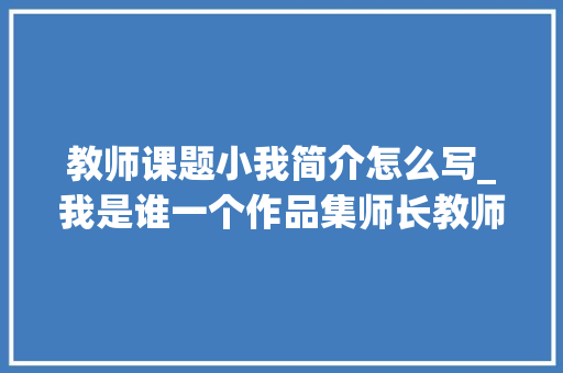 教师课题小我简介怎么写_我是谁一个作品集师长教师的毛遂自荐