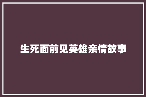 生死面前见英雄亲情故事