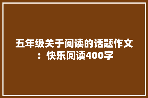 五年级关于阅读的话题作文：快乐阅读400字 演讲稿范文