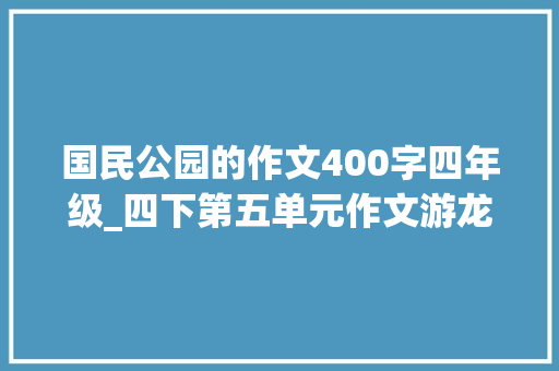 国民公园的作文400字四年级_四下第五单元作文游龙泉公园