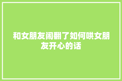 和女朋友闹翻了如何哄女朋友开心的话