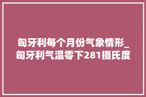 匈牙利每个月份气象情形_匈牙利气温零下281摄氏度创历史新低