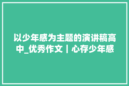 以少年感为主题的演讲稿高中_优秀作文｜心存少年感世界任我行 会议纪要范文