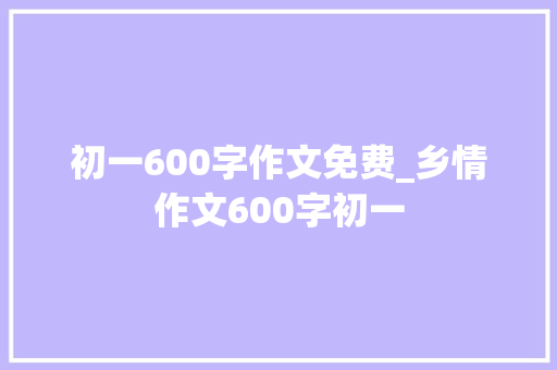 初一600字作文免费_乡情作文600字初一