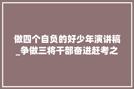 做四个自负的好少年演讲稿_争做三将干部奋进赶考之路