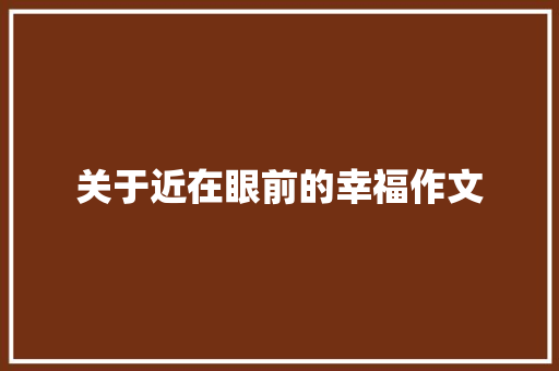 关于近在眼前的幸福作文 综述范文