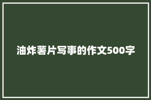 油炸薯片写事的作文500字