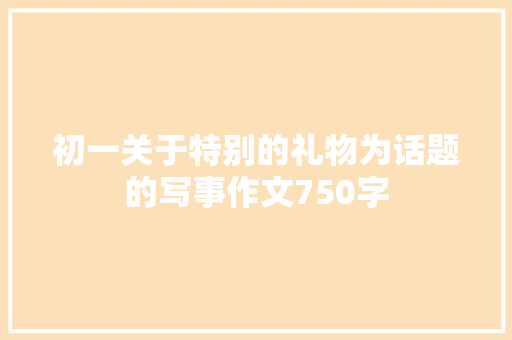 初一关于特别的礼物为话题的写事作文750字