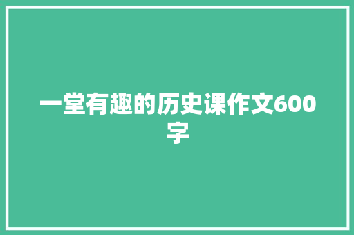 一堂有趣的历史课作文600字