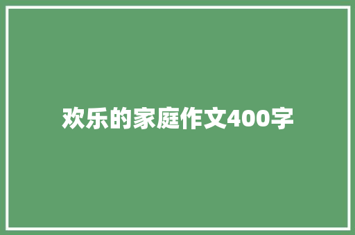 欢乐的家庭作文400字 工作总结范文