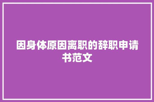 因身体原因离职的辞职申请书范文 会议纪要范文