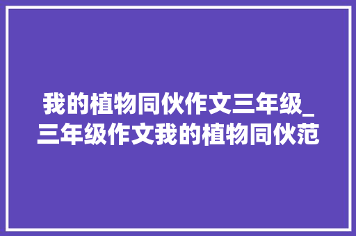 我的植物同伙作文三年级_三年级作文我的植物同伙范文及思路引导跟着写一学就会