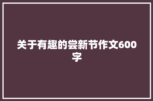 关于有趣的尝新节作文600字