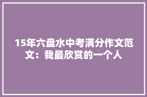 15年六盘水中考满分作文范文：我最欣赏的一个人