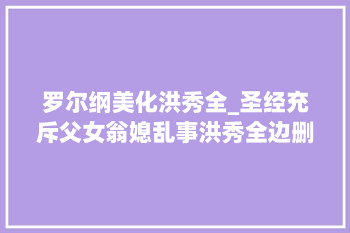 罗尔纲美化洪秀全_圣经充斥父女翁媳乱事洪秀全边删改边年夜骂洋人无耻