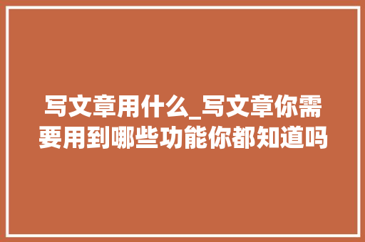 写文章用什么_写文章你需要用到哪些功能你都知道吗