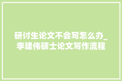 研讨生论文不会写怎么办_李建伟硕士论文写作流程