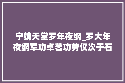 宁靖天堂罗年夜纲_罗大年夜纲军功卓著功劳仅次于石达开为何没能封王 生活范文