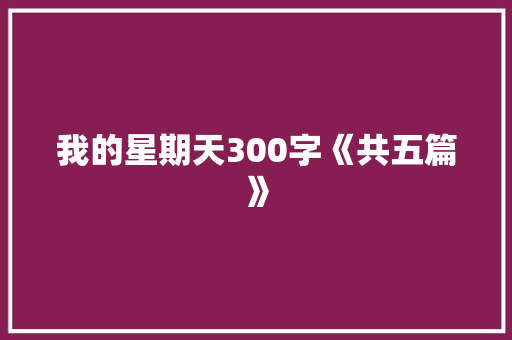 我的星期天300字《共五篇》 简历范文