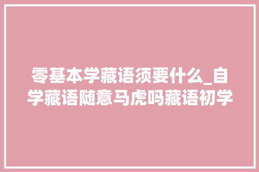 零基本学藏语须要什么_自学藏语随意马虎吗藏语初学者需要知道的几个要点 商务邮件范文