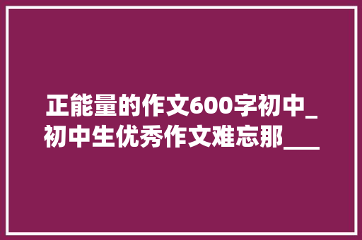 正能量的作文600字初中_初中生优秀作文难忘那______的眼神