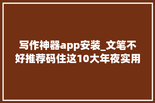 写作神器app安装_文笔不好推荐码住这10大年夜实用写尴尬刁难象