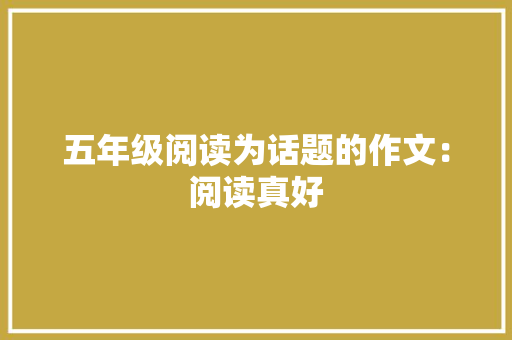 五年级阅读为话题的作文：阅读真好 综述范文