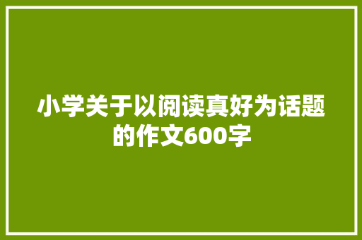 小学关于以阅读真好为话题的作文600字 工作总结范文