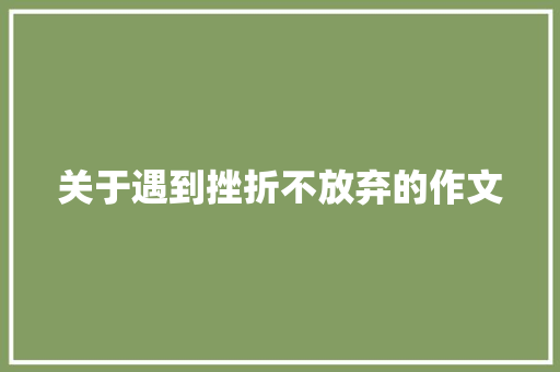 关于遇到挫折不放弃的作文 求职信范文