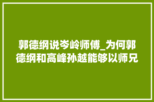 郭德纲说岑岭师傅_为何郭德纲和高峰孙越能够以师兄弟相当