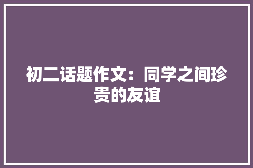 初二话题作文：同学之间珍贵的友谊