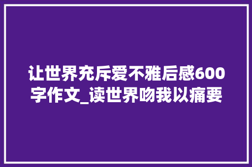 让世界充斥爱不雅后感600字作文_读世界吻我以痛要我报之以歌有感