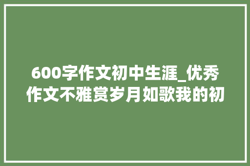 600字作文初中生涯_优秀作文不雅赏岁月如歌我的初中生活