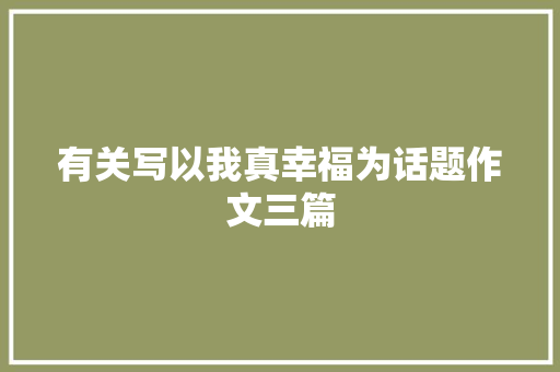 有关写以我真幸福为话题作文三篇 会议纪要范文