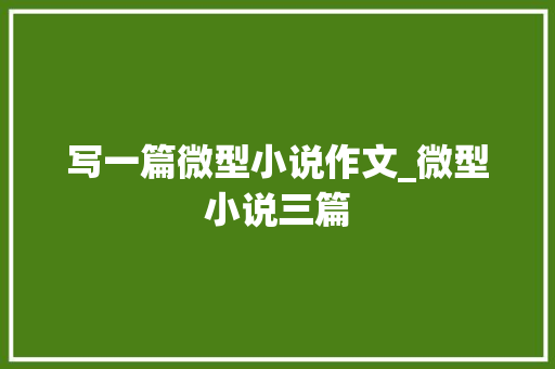 写一篇微型小说作文_微型小说三篇