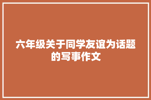 六年级关于同学友谊为话题的写事作文