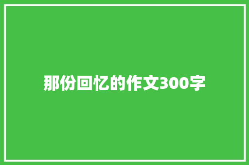 那份回忆的作文300字 简历范文