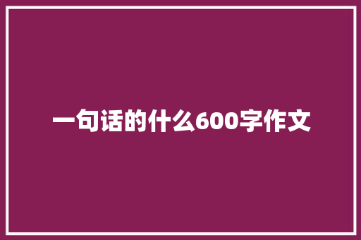 一句话的什么600字作文