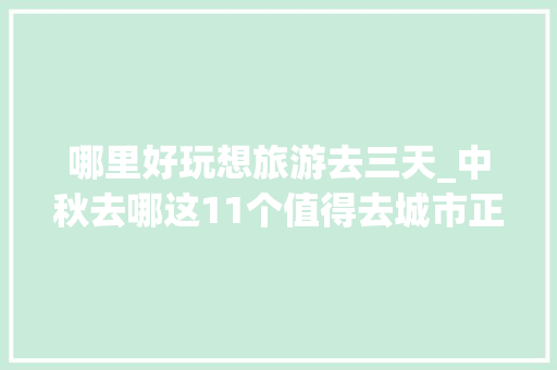 哪里好玩想旅游去三天_中秋去哪这11个值得去城市正适合假期小玩3天第一个就心动