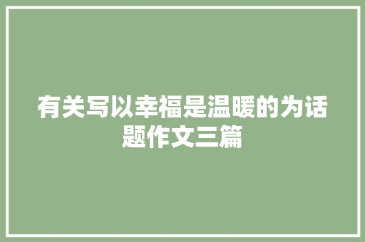 有关写以幸福是温暖的为话题作文三篇 申请书范文